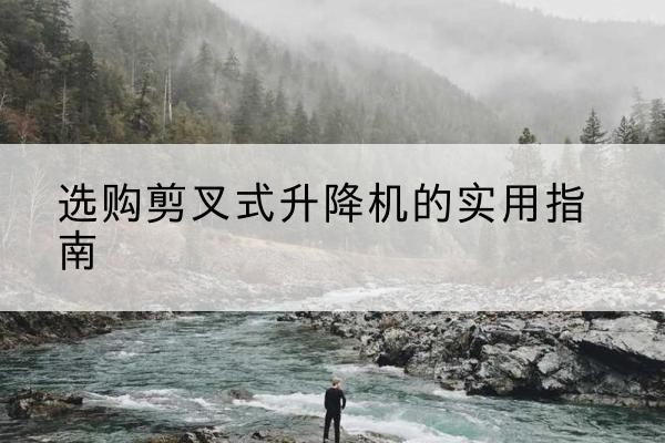 赤城剪叉式升降机怎么选-选购剪叉式升降机的实用指南