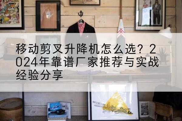 赤城升降平台厂家推荐-移动剪叉升降机怎么选?2024年靠谱厂家推荐与实战经验分享