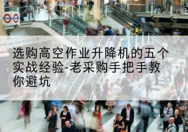 赤城高空作业升降机厂家-选购高空作业升降机的五个实战经验-老采购手把手教你避坑