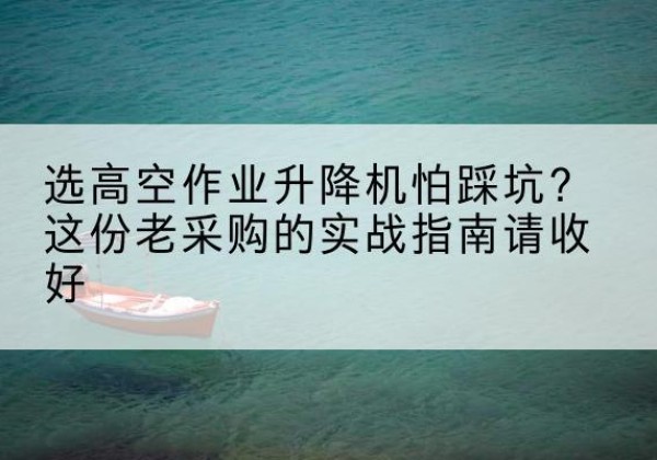 赤城高空作业升降机厂家推荐-选高空作业升降机怕踩坑？这份老采购的实战指南请收好