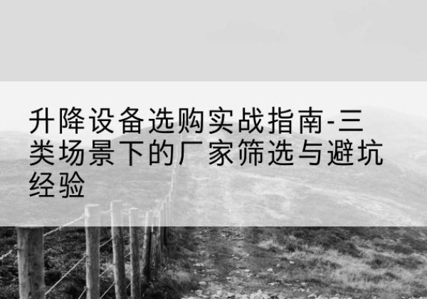 赤城移动式升降机厂家推荐-升降设备选购实战指南-三类场景下的厂家筛选与避坑经验