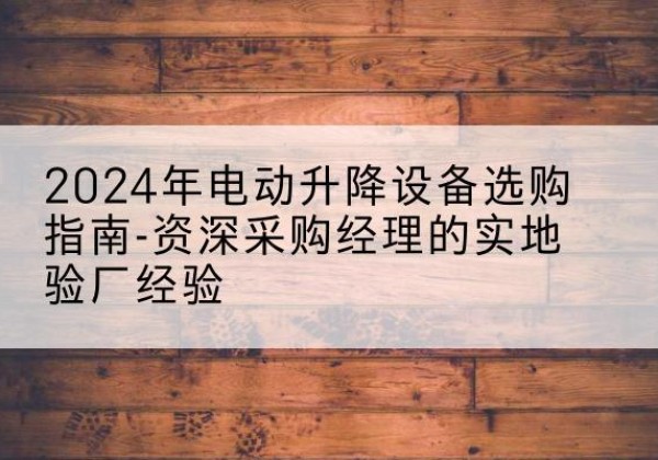 赤城电动剪叉升降平台厂家-2024年电动升降设备选购指南-资深采购经理的实地验厂经验