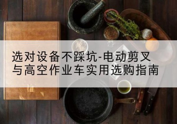 赤城电动剪叉升降平台怎么选-选对设备不踩坑-电动剪叉与高空作业车实用选购指南