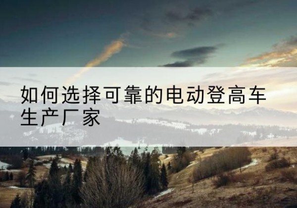 赤城电动登高车厂家-如何选择可靠的电动登高车生产厂家