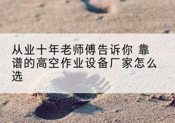赤城高空作业升降机厂家推荐-从业十年老师傅告诉你 靠谱的高空作业设备厂家怎么选