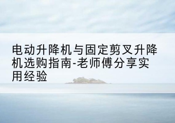 赤城电动升降机怎么选-电动升降机与固定剪叉升降机选购指南-老师傅分享实用经验