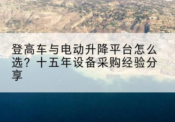 赤城登高车厂家厂家-登高车与电动升降平台怎么选？十五年设备采购经验分享
