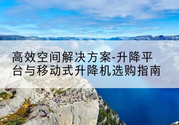 赤城升降平台厂家-*空间解决方案-升降平台与移动式升降机选购指南
