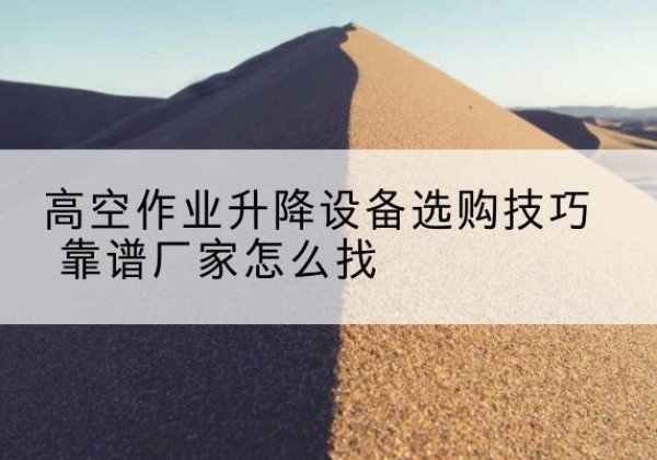赤城电动升降平台厂家推荐-高空作业升降设备选购技巧 靠谱厂家怎么找