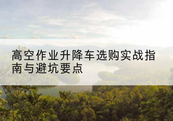赤城升降车怎么选-高空作业升降车选购实战指南与避坑要点